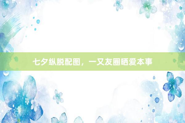 七夕纵脱配图，一又友圈晒爱本事