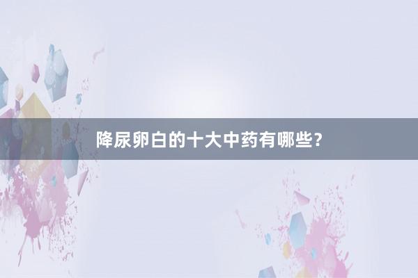 降尿卵白的十大中药有哪些？